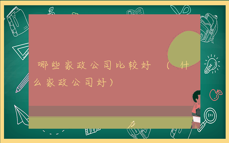 哪些家政公司比较好 (什么家政公司好)
